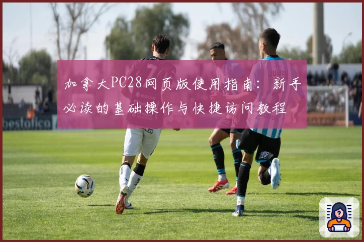 加拿大PC28网页版使用指南：新手必读的基础操作与快捷访问教程