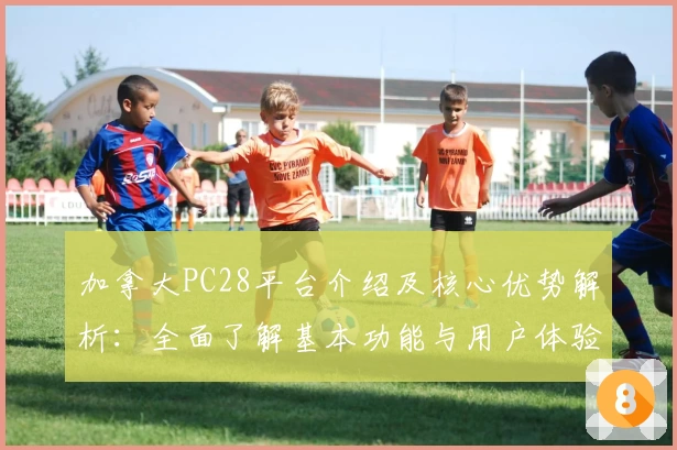 加拿大PC28平台介绍及核心优势解析：全面了解基本功能与用户体验