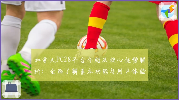 加拿大PC28平台介绍及核心优势解析：全面了解基本功能与用户体验