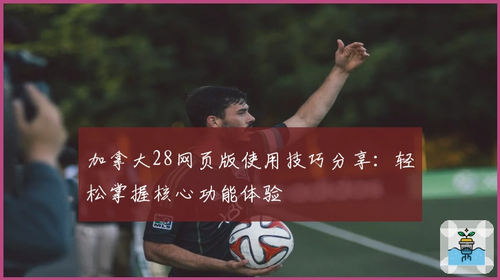 加拿大28网页版使用技巧分享:轻松掌握核心功能体验