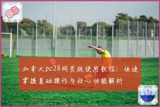 加拿大pc28网页版使用教程:快速掌握基础操作与核心功能解析