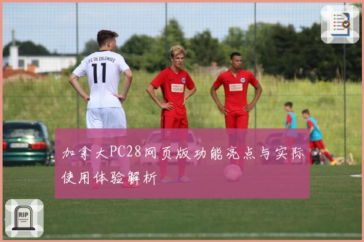 加拿大PC28网页版功能亮点与实际使用体验解析