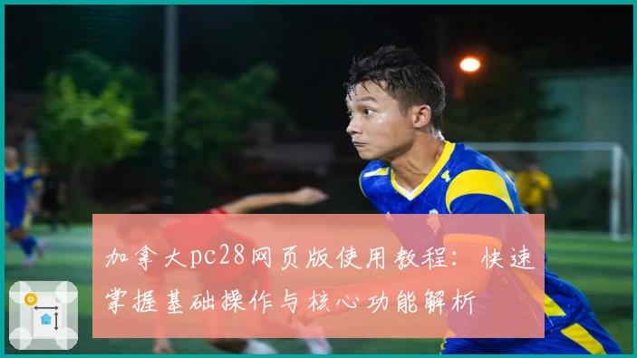 加拿大pc28网页版使用教程：快速掌握基础操作与核心功能解析