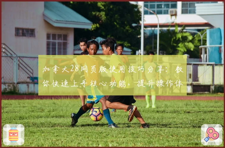 加拿大28网页版使用技巧分享：教你快速上手核心功能，提升操作体验