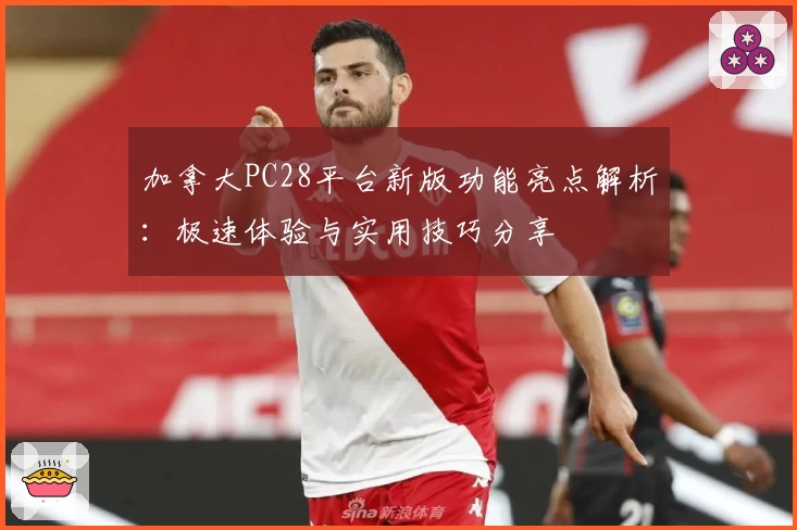 加拿大PC28平台新版功能亮点解析：极速体验与实用技巧分享