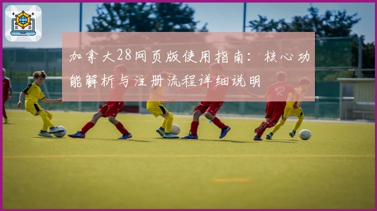 加拿大28网页版使用指南：核心功能解析与注册流程详细说明