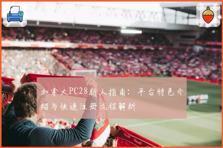 加拿大PC28新人指南：平台特色介绍与快速注册流程解析