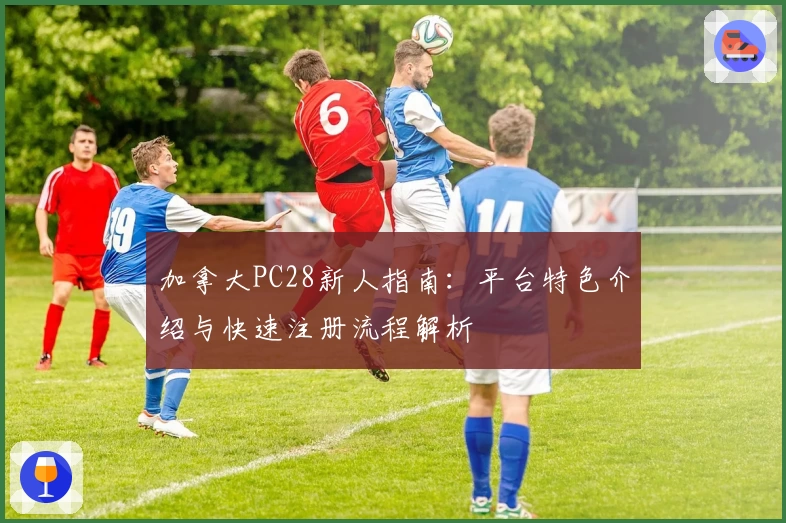 加拿大PC28新人指南：平台特色介绍与快速注册流程解析