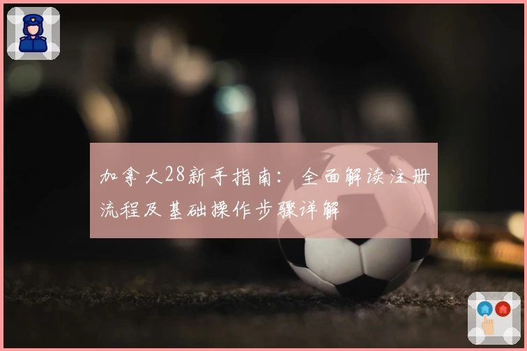 加拿大28新手指南：全面解读注册流程及基础操作步骤详解