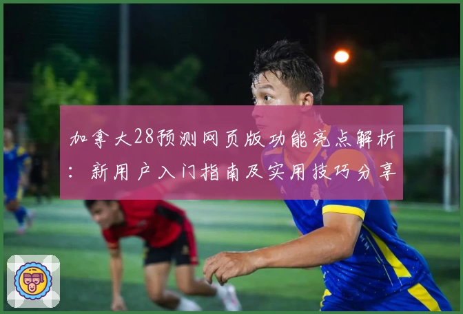 加拿大28预测网页版功能亮点解析：新用户入门指南及实用技巧分享