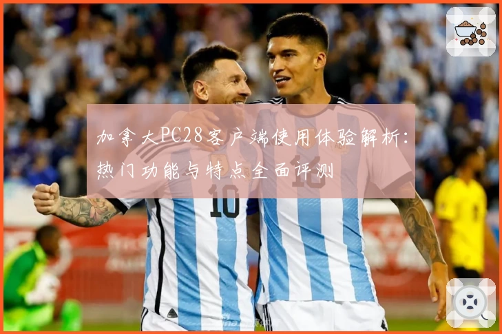 加拿大PC28客户端使用体验解析：热门功能与特点全面评测