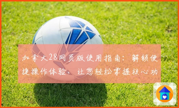 加拿大28网页版使用指南:解锁便捷操作体验,让您轻松掌握核心功能诀窍