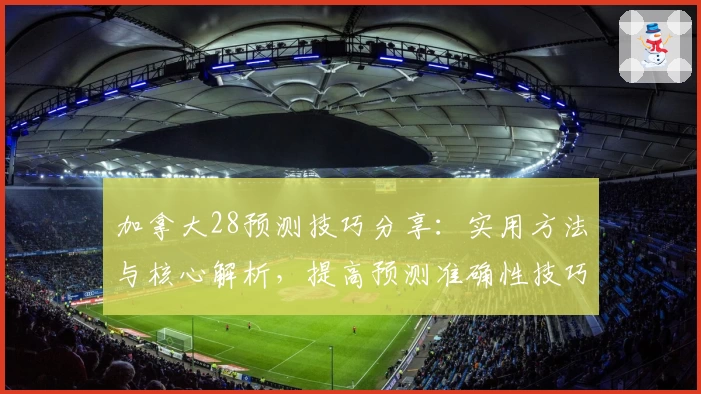 加拿大28预测技巧分享:实用方法与核心解析,提高预测准确性技巧汇总