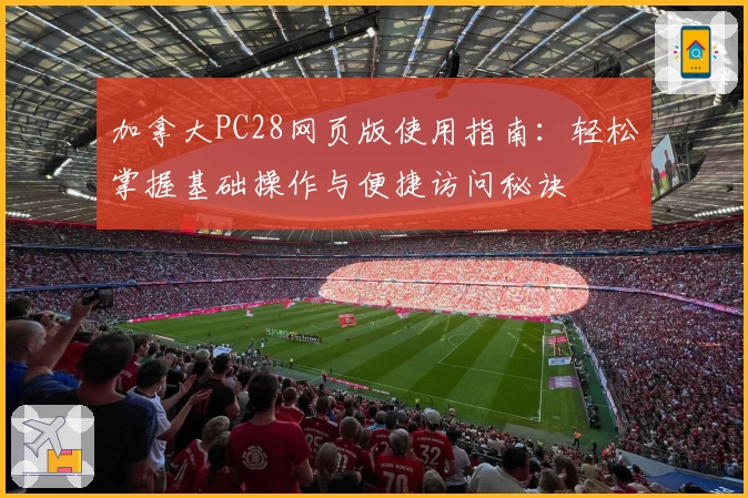 加拿大PC28网页版使用指南：轻松掌握基础操作与便捷访问秘诀