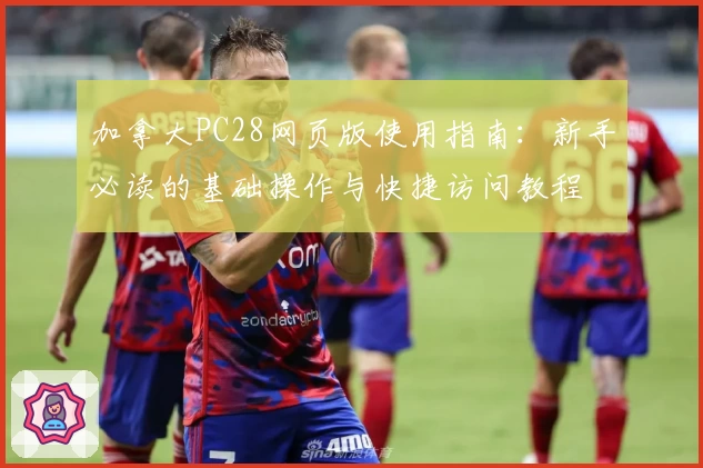 加拿大PC28网页版使用指南：新手必读的基础操作与快捷访问教程