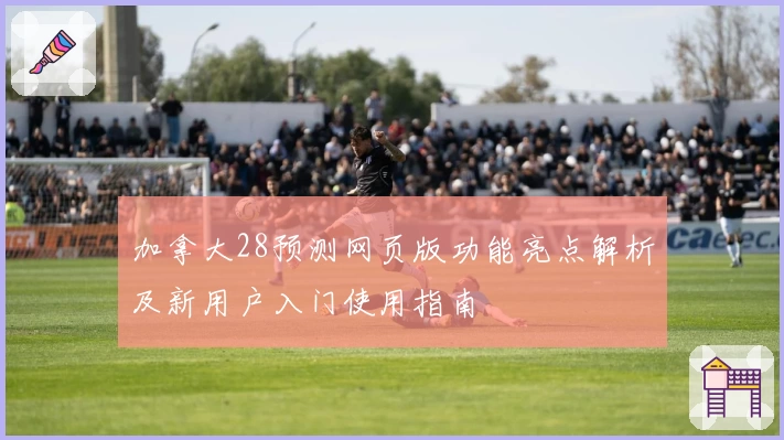 加拿大28预测网页版功能亮点解析及新用户入门使用指南